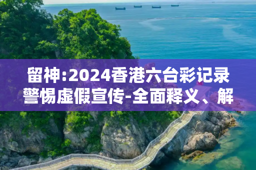 留神:2024香港六台彩记录警惕虚假宣传-全面释义、解释与落实