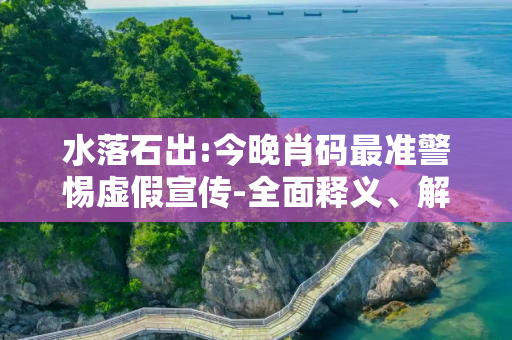 水落石出:今晚肖码最准警惕虚假宣传-全面释义、解释与落实