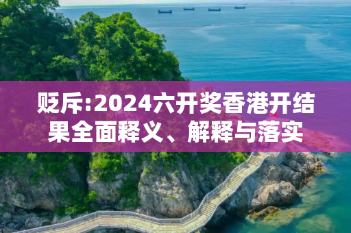 贬斥:2024六开奖香港开结果全面释义、解释与落实