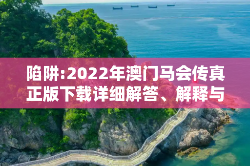 陷阱:2022年澳门马会传真正版下载详细解答、解释与落实