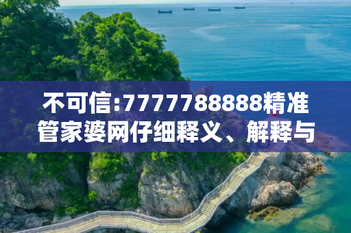 不可信:7777788888精准管家婆网仔细释义、解释与落实