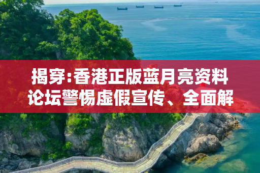 揭穿:香港正版蓝月亮资料论坛警惕虚假宣传、全面解答与解释