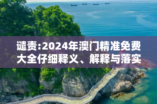 谴责:2024年澳门精准免费大全仔细释义、解释与落实
