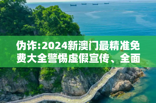 伪诈:2024新澳门最精准免费大全警惕虚假宣传、全面解答