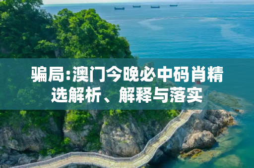 骗局:澳门今晚必中码肖精选解析、解释与落实