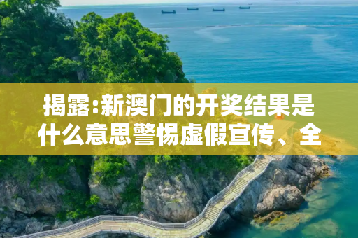 揭露:新澳门的开奖结果是什么意思警惕虚假宣传、全面解答