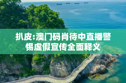 扒皮:澳门码肖待中直播警惕虚假宣传全面释义