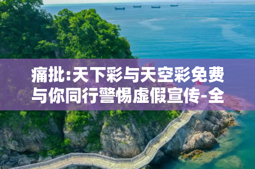 痛批:天下彩与天空彩免费与你同行警惕虚假宣传-全面释义、解释与落实