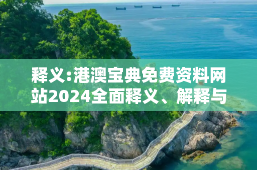 释义:港澳宝典免费资料网站2024全面释义、解释与落实