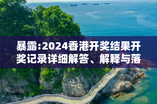 暴露:2024香港开奖结果开奖记录详细解答、解释与落实