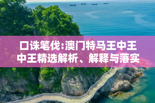 口诛笔伐:澳门特马王中王中王精选解析、解释与落实