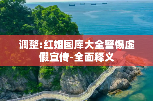 调整:红姐图库大全警惕虚假宣传-全面释义