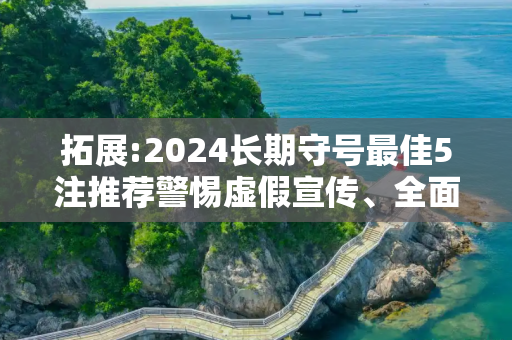 拓展:2024长期守号最佳5注推荐警惕虚假宣传、全面解答