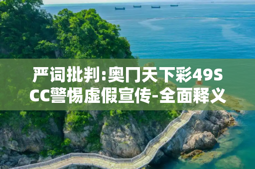 严词批判:奥冂天下彩49SCC警惕虚假宣传-全面释义、解释与落实