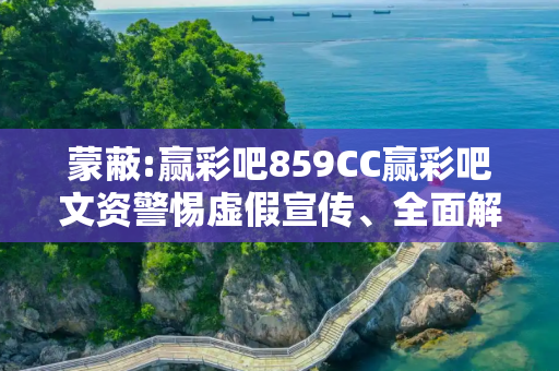 蒙蔽:赢彩吧859CC赢彩吧文资警惕虚假宣传、全面解答