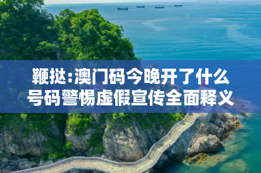 鞭挞:澳门码今晚开了什么号码警惕虚假宣传全面释义