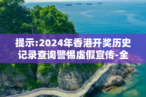 提示:2024年香港开奖历史记录查询警惕虚假宣传-全面释义、解释与落实