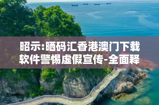昭示:晒码汇香港澳门下载软件警惕虚假宣传-全面释义