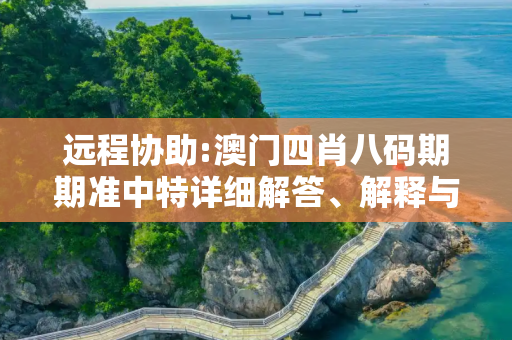 远程协助:澳门四肖八码期期准中特详细解答、解释与落实