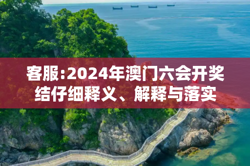 客服:2024年澳门六会开奖结仔细释义、解释与落实