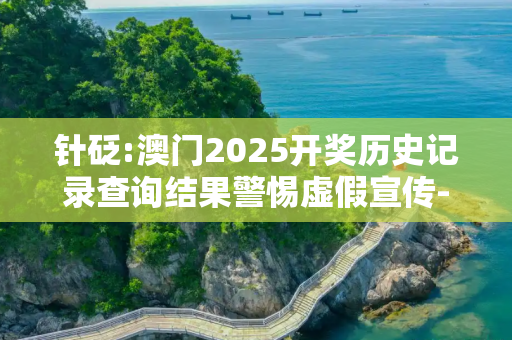 针砭:澳门2025开奖历史记录查询结果警惕虚假宣传-全面释义