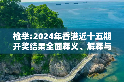 检举:2024年香港近十五期开奖结果全面释义、解释与落实