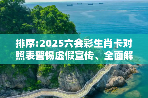 排序:2025六会彩生肖卡对照表警惕虚假宣传、全面解答与解释