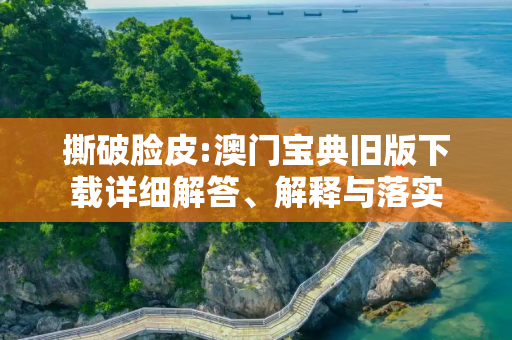 撕破脸皮:澳门宝典旧版下载详细解答、解释与落实