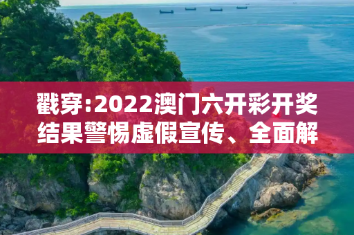 戳穿:2022澳门六开彩开奖结果警惕虚假宣传、全面解答