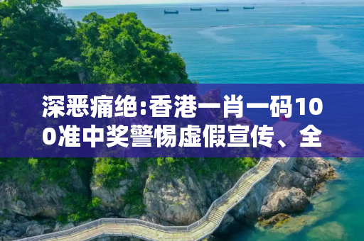 深恶痛绝:香港一肖一码100准中奖警惕虚假宣传、全面解答与解释