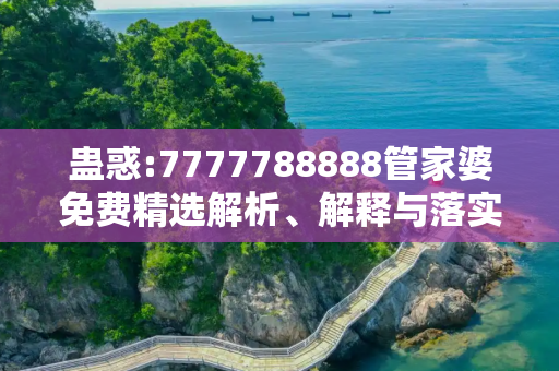 蛊惑:7777788888管家婆免费精选解析、解释与落实