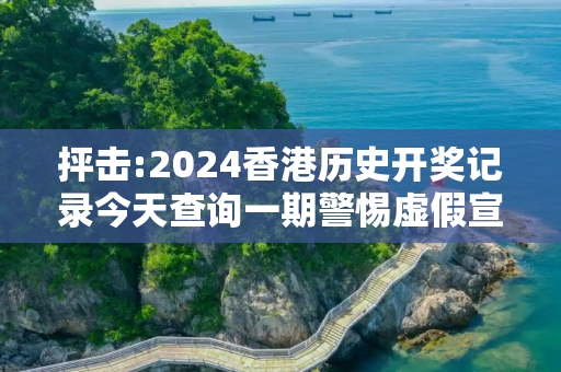 抨击:2024香港历史开奖记录今天查询一期警惕虚假宣传全面释义