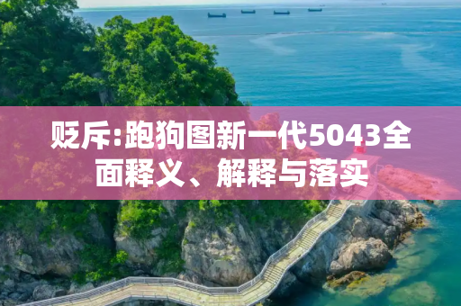 贬斥:跑狗图新一代5043全面释义、解释与落实