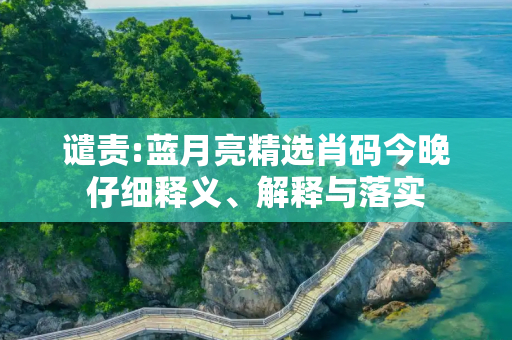 谴责:蓝月亮精选肖码今晚仔细释义、解释与落实