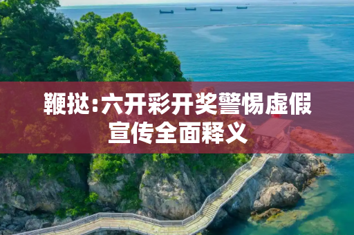 鞭挞:六开彩开奖警惕虚假宣传全面释义