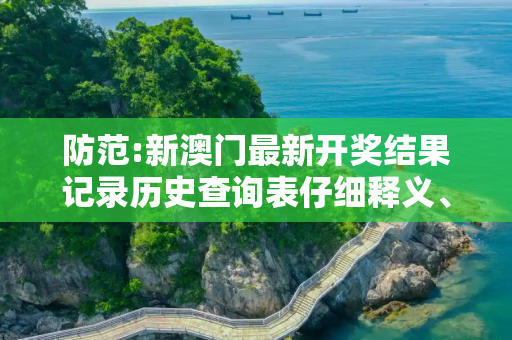 防范:新澳门最新开奖结果记录历史查询表仔细释义、解释与落实