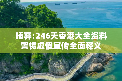 唾弃:246天香港大全资料警惕虚假宣传全面释义