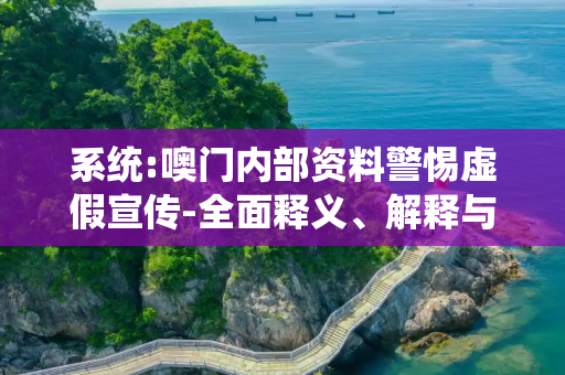 系统:噢门内部资料警惕虚假宣传-全面释义、解释与落实