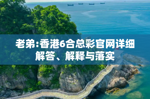 老弟:香港6合总彩官网详细解答、解释与落实
