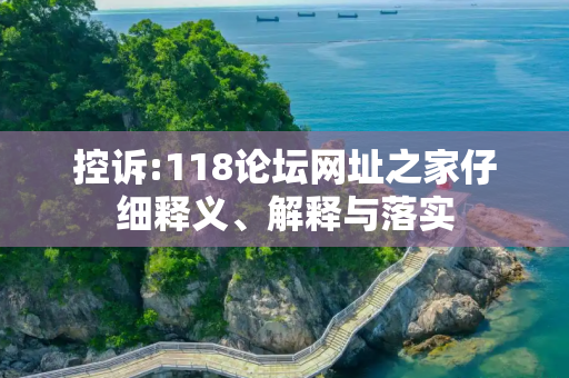 控诉:118论坛网址之家仔细释义、解释与落实