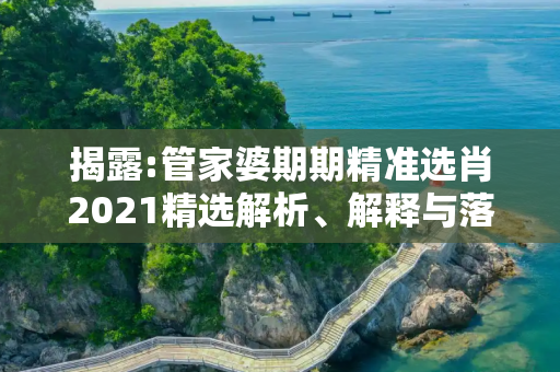 揭露:管家婆期期精准选肖2021精选解析、解释与落实