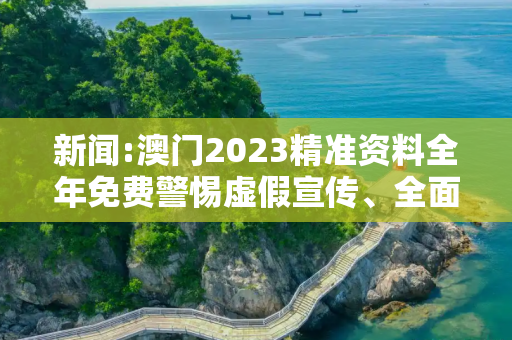 新闻:澳门2023精准资料全年免费警惕虚假宣传、全面解答