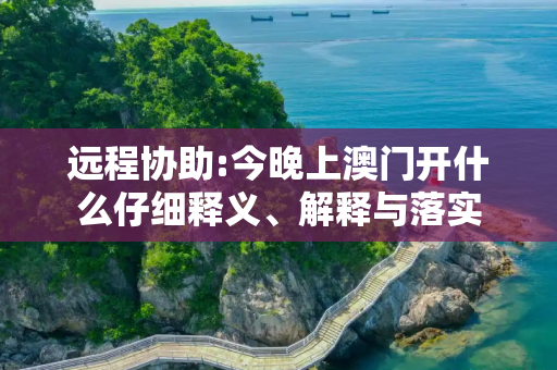 远程协助:今晚上澳门开什么仔细释义、解释与落实