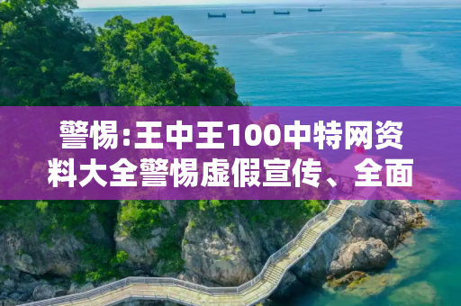 警惕:王中王100中特网资料大全警惕虚假宣传、全面解答