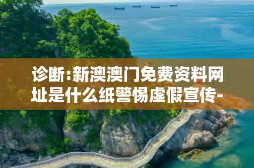 诊断:新澳澳门免费资料网址是什么纸警惕虚假宣传-全面释义、解释与落实
