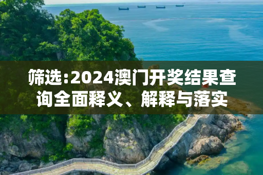筛选:2024澳门开奖结果查询全面释义、解释与落实