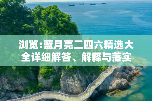 浏览:蓝月亮二四六精选大全详细解答、解释与落实