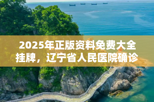 2025年正版资料免费大全挂牌，辽宁省人民医院确诊