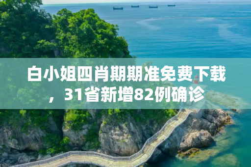 白小姐四肖期期准免费下载，31省新增82例确诊