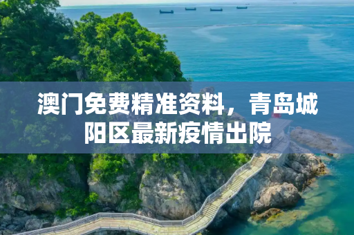 澳门免费精准资料，青岛城阳区最新疫情出院